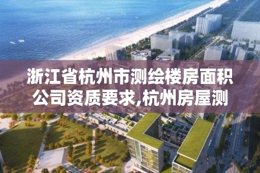 浙江省杭州市测绘楼房面积公司资质要求,杭州房屋测绘公司有哪几家。