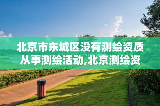 北京市东城区没有测绘资质从事测绘活动,北京测绘资质证书代办。