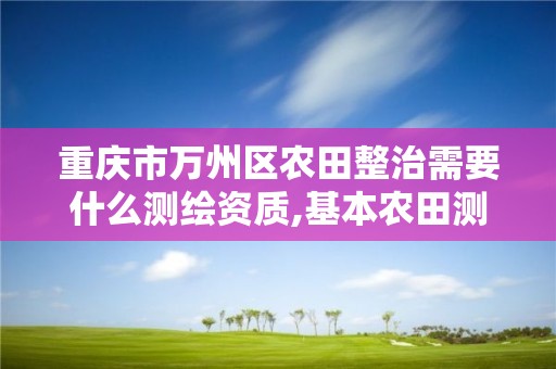 重庆市万州区农田整治需要什么测绘资质,基本农田测绘收费标准。