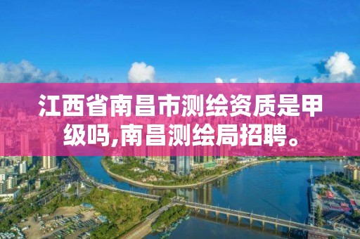 江西省南昌市测绘资质是甲级吗,南昌测绘局招聘。