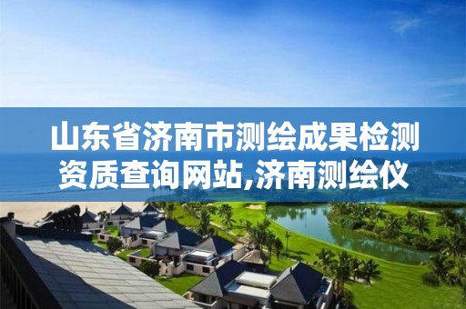 山东省济南市测绘成果检测资质查询网站,济南测绘仪器检测。