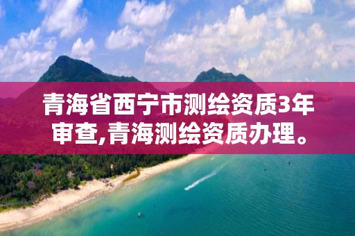 青海省西宁市测绘资质3年审查,青海测绘资质办理。