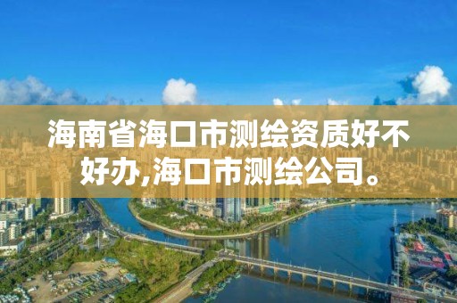 海南省海口市测绘资质好不好办,海口市测绘公司。