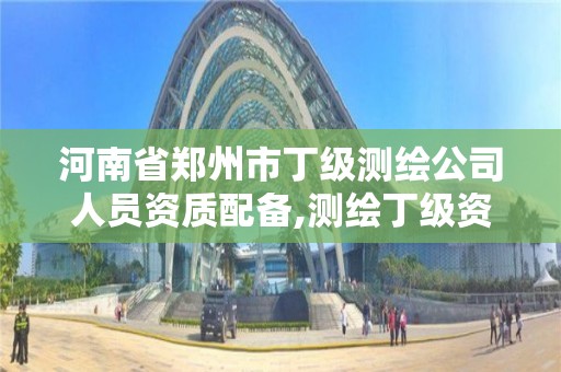 河南省郑州市丁级测绘公司人员资质配备,测绘丁级资质业务范围。