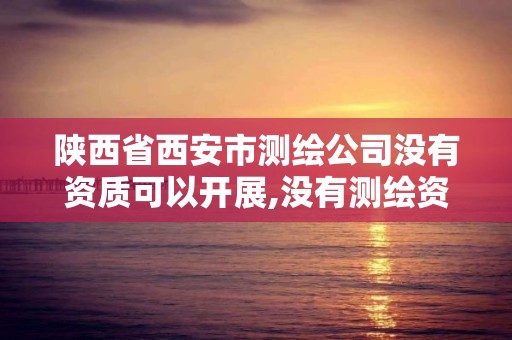 陕西省西安市测绘公司没有资质可以开展,没有测绘资质可以接测绘活吗。