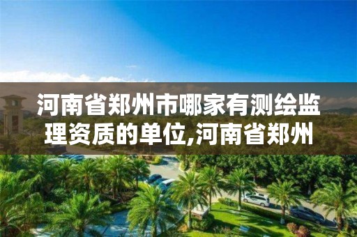 河南省郑州市哪家有测绘监理资质的单位,河南省郑州市测绘学校。