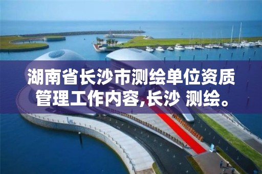 湖南省长沙市测绘单位资质管理工作内容,长沙 测绘。