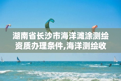 湖南省长沙市海洋滩涂测绘资质办理条件,海洋测绘收费标准。