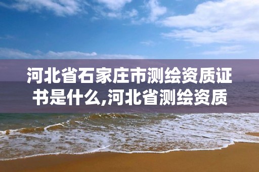 河北省石家庄市测绘资质证书是什么,河北省测绘资质管理信息系统。