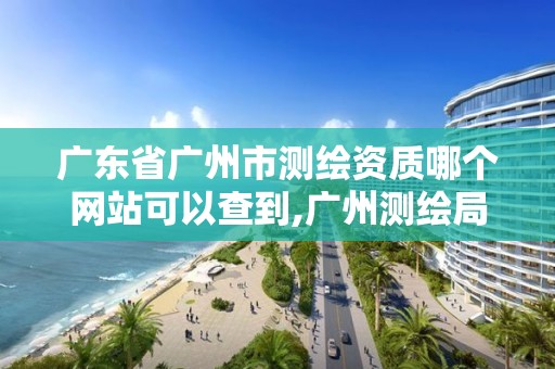 广东省广州市测绘资质哪个网站可以查到,广州测绘局官网。