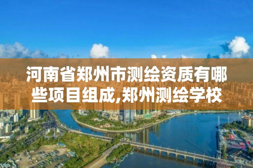 河南省郑州市测绘资质有哪些项目组成,郑州测绘学校官网河南省测绘职业学院。