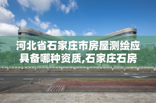 河北省石家庄市房屋测绘应具备哪种资质,石家庄石房房产测绘所。