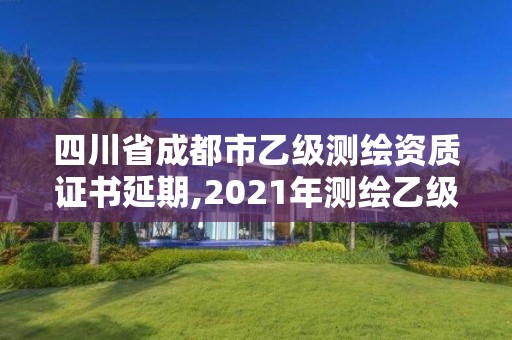 四川省成都市乙级测绘资质证书延期,2021年测绘乙级资质申报制度。