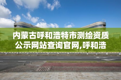 内蒙古呼和浩特市测绘资质公示网站查询官网,呼和浩特市工程测量招聘信息。