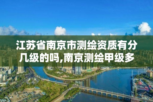 江苏省南京市测绘资质有分几级的吗,南京测绘甲级多少家。