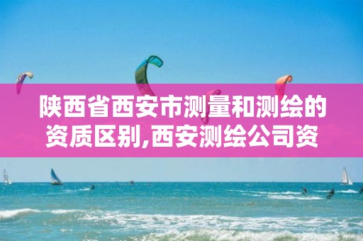 陕西省西安市测量和测绘的资质区别,西安测绘公司资质。