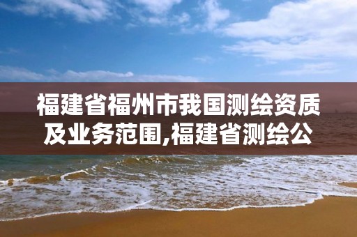 福建省福州市我国测绘资质及业务范围,福建省测绘公司。