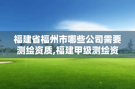 福建省福州市哪些公司需要测绘资质,福建甲级测绘资质单位。