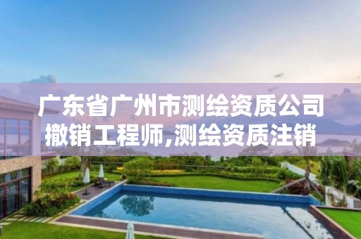 广东省广州市测绘资质公司撤销工程师,测绘资质注销流程。