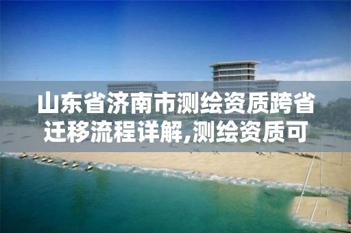 山东省济南市测绘资质跨省迁移流程详解,测绘资质可以跨省迁移吗。