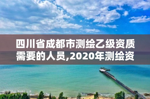 四川省成都市测绘乙级资质需要的人员,2020年测绘资质乙级需要什么条件。