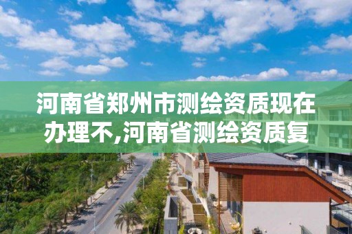 河南省郑州市测绘资质现在办理不,河南省测绘资质复审换证。