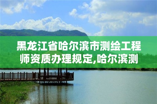 黑龙江省哈尔滨市测绘工程师资质办理规定,哈尔滨测绘公司有哪些。