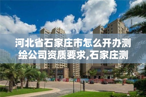 河北省石家庄市怎么开办测绘公司资质要求,石家庄测绘员招聘。