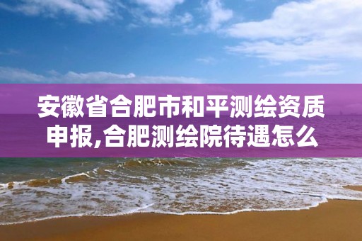 安徽省合肥市和平测绘资质申报,合肥测绘院待遇怎么样。