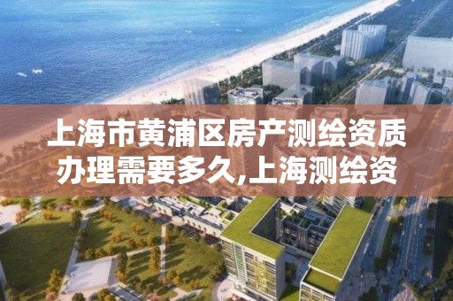 上海市黄浦区房产测绘资质办理需要多久,上海测绘资质申请。