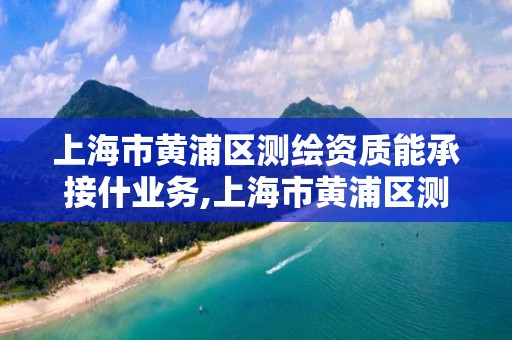 上海市黄浦区测绘资质能承接什业务,上海市黄浦区测绘中心。