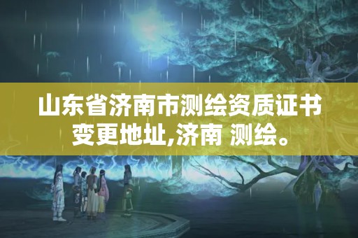 山东省济南市测绘资质证书变更地址,济南 测绘。