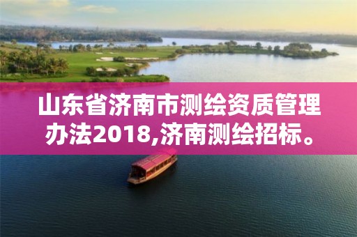 山东省济南市测绘资质管理办法2018,济南测绘招标。