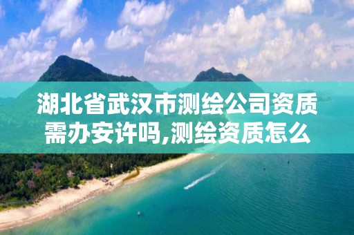 湖北省武汉市测绘公司资质需办安许吗,测绘资质怎么办。