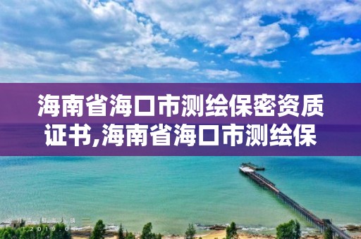 海南省海口市测绘保密资质证书,海南省海口市测绘保密资质证书在哪里办。