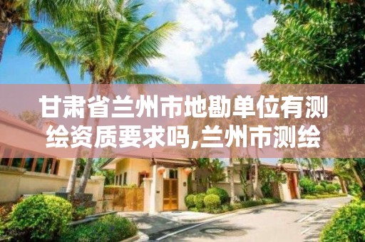 甘肃省兰州市地勘单位有测绘资质要求吗,兰州市测绘公司有哪些。