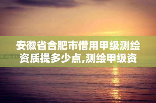 安徽省合肥市借用甲级测绘资质提多少点,测绘甲级资质申请条件。