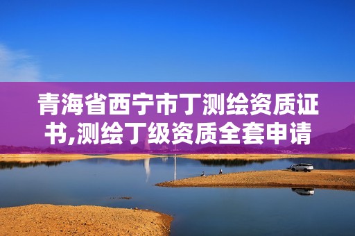 青海省西宁市丁测绘资质证书,测绘丁级资质全套申请文件。