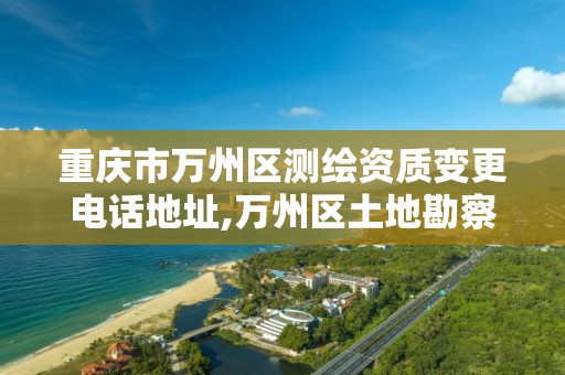 重庆市万州区测绘资质变更电话地址,万州区土地勘察测绘队。