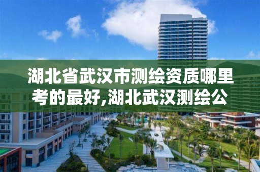 湖北省武汉市测绘资质哪里考的最好,湖北武汉测绘公司排行榜。