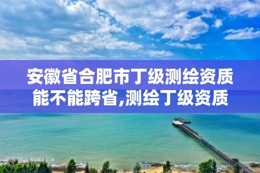 安徽省合肥市丁级测绘资质能不能跨省,测绘丁级资质申报条件。