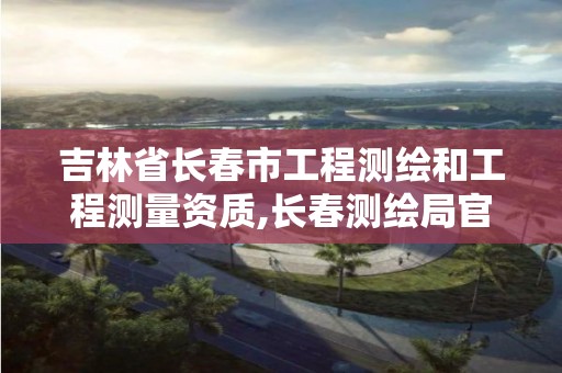 吉林省长春市工程测绘和工程测量资质,长春测绘局官网。