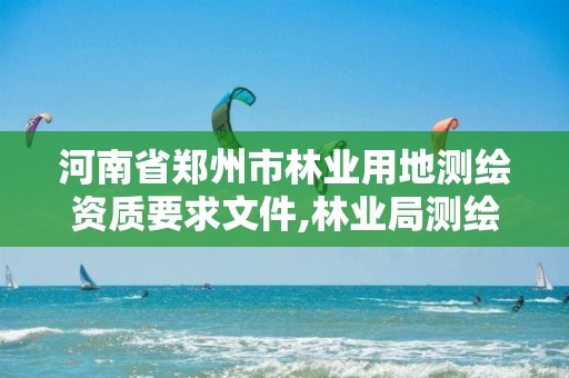 河南省郑州市林业用地测绘资质要求文件,林业局测绘。