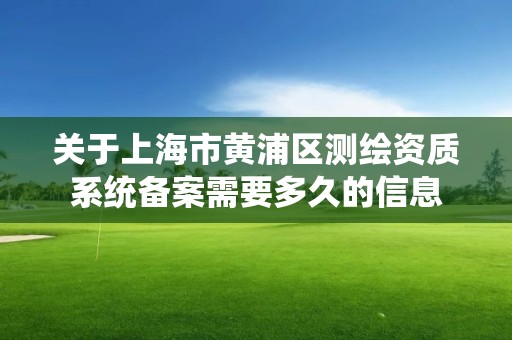 关于上海市黄浦区测绘资质系统备案需要多久的信息