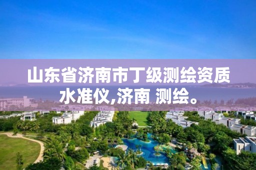 山东省济南市丁级测绘资质水准仪,济南 测绘。