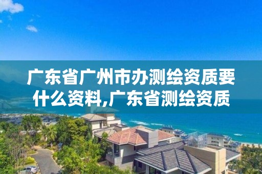 广东省广州市办测绘资质要什么资料,广东省测绘资质办理流程。