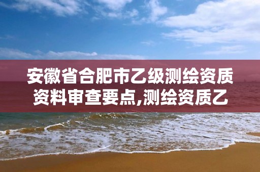 安徽省合肥市乙级测绘资质资料审查要点,测绘资质乙级申报条件。