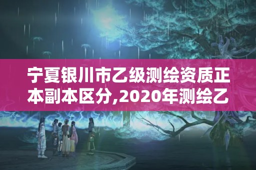 宁夏银川市乙级测绘资质正本副本区分,2020年测绘乙级资质申报条件。