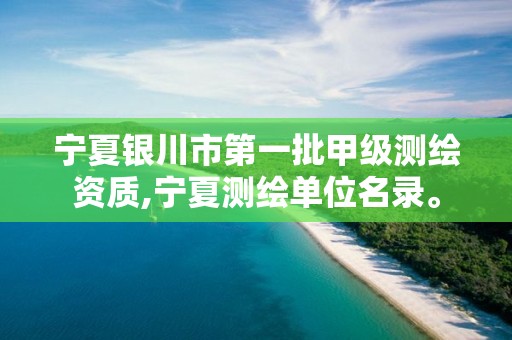 宁夏银川市第一批甲级测绘资质,宁夏测绘单位名录。