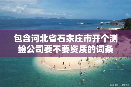 包含河北省石家庄市开个测绘公司要不要资质的词条